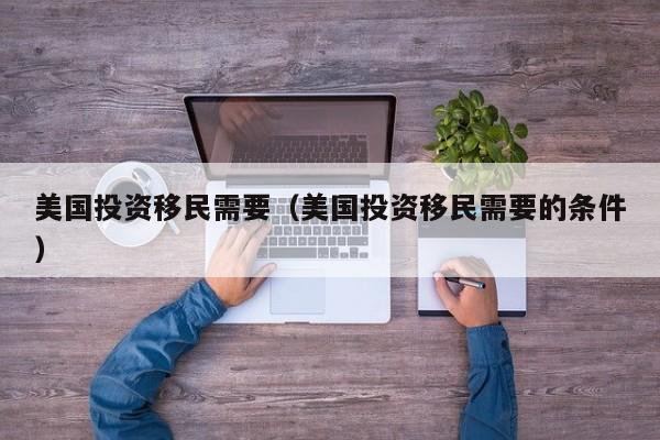 美国投资移民需要（美国投资移民需要的条件）