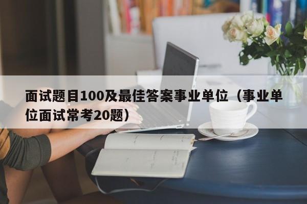 面试题目100及最佳答案事业单位（事业单位面试常考20题）