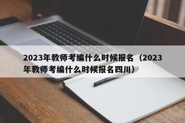 2023年教师考编什么时候报名（2023年教师考编什么时候报名四川）