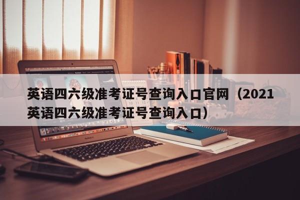 英语四六级准考证号查询入口官网（2021英语四六级准考证号查询入口）