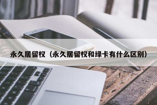 永久居留权（永久居留权和绿卡有什么区别）