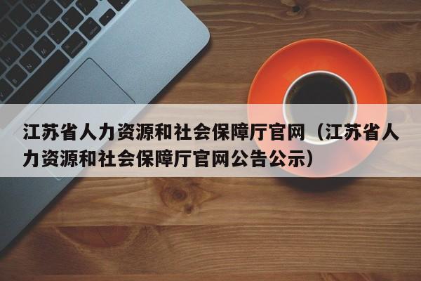 江苏省人力资源和社会保障厅官网（江苏省人力资源和社会保障厅官网公告公示）