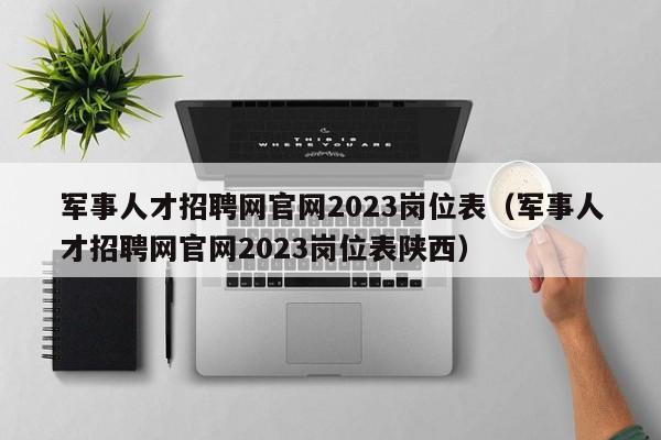 军事人才招聘网官网2023岗位表（军事人才招聘网官网2023岗位表陕西）