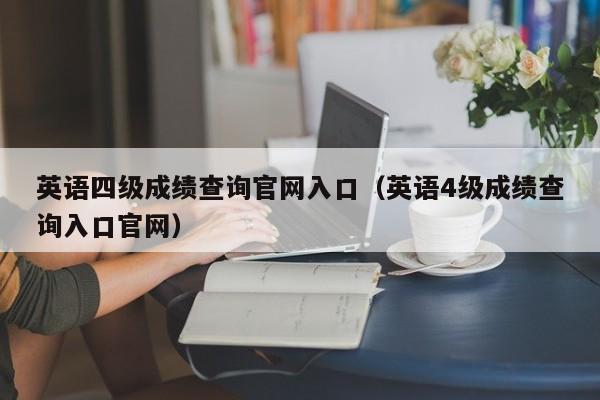 英语四级成绩查询官网入口（英语4级成绩查询入口官网）