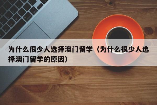为什么很少人选择澳门留学（为什么很少人选择澳门留学的原因）