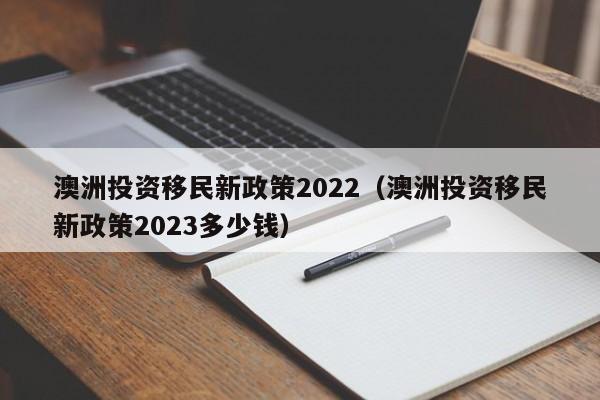 澳洲投资移民新政策2022（澳洲投资移民新政策2023多少钱）