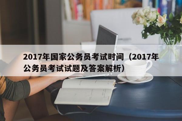 2017年国家公务员考试时间（2017年公务员考试试题及答案解析）