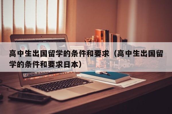 高中生出国留学的条件和要求（高中生出国留学的条件和要求日本）