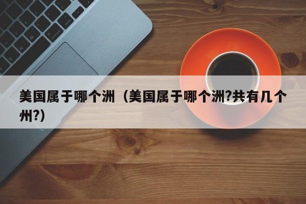美国属于哪个洲（美国属于哪个洲?共有几个州?）