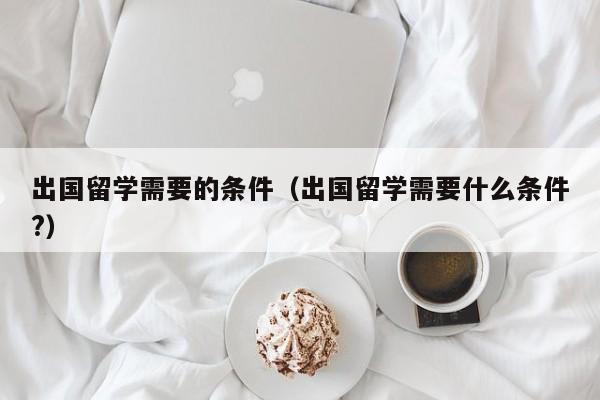 出国留学需要的条件（出国留学需要什么条件?）