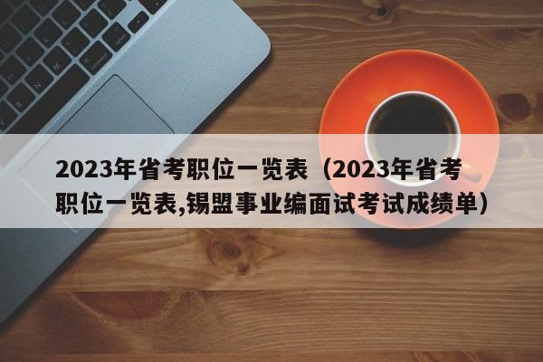 2023年省考职位一览表（2023年省考职位一览表,锡盟事业编面试考试成绩单）