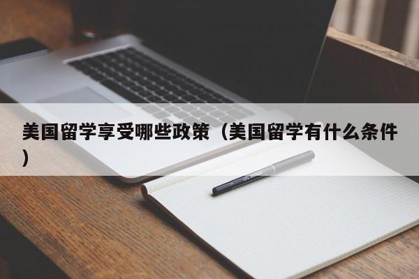 美国留学享受哪些政策（美国留学有什么条件）