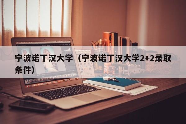 宁波诺丁汉大学（宁波诺丁汉大学2+2录取条件）