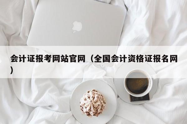 会计证报考网站官网（全国会计资格证报名网）