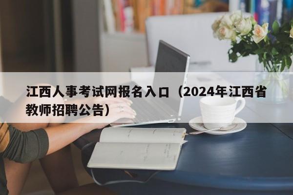 江西人事考试网报名入口（2024年江西省教师招聘公告）
