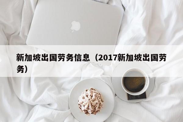 新加坡出国劳务信息（2017新加坡出国劳务）