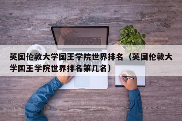 英国伦敦大学国王学院世界排名（英国伦敦大学国王学院世界排名第几名）