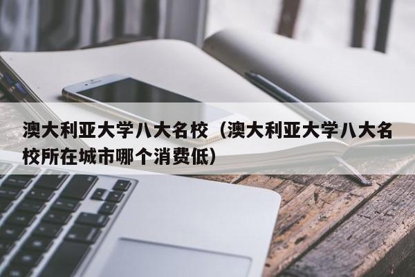 澳大利亚大学八大名校（澳大利亚大学八大名校所在城市哪个消费低）