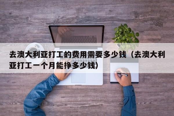 去澳大利亚打工的费用需要多少钱（去澳大利亚打工一个月能挣多少钱）
