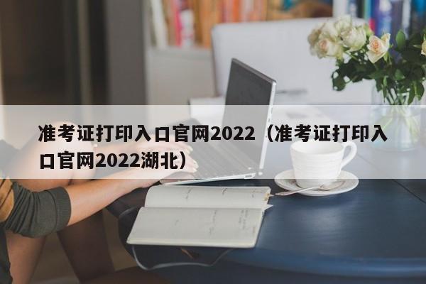准考证打印入口官网2022（准考证打印入口官网2022湖北）
