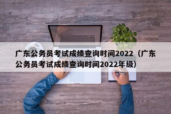 广东公务员考试成绩查询时间2022（广东公务员考试成绩查询时间2022年级）