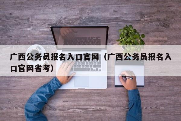 广西公务员报名入口官网（广西公务员报名入口官网省考）