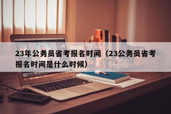 23年公务员省考报名时间（23公务员省考报名时间是什么时候）