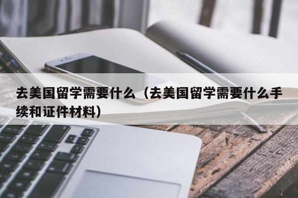 去美国留学需要什么（去美国留学需要什么手续和证件材料）
