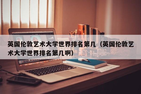 英国伦敦艺术大学世界排名第几（英国伦敦艺术大学世界排名第几啊）