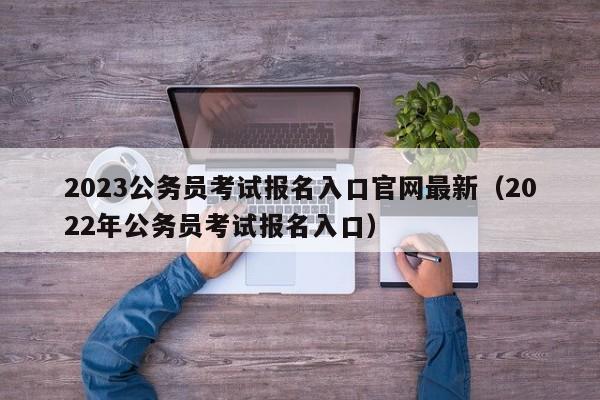 2023公务员考试报名入口官网最新（2022年公务员考试报名入口）