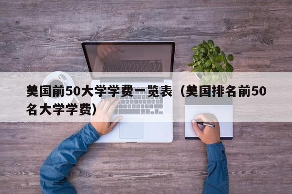 美国前50大学学费一览表（美国排名前50名大学学费）