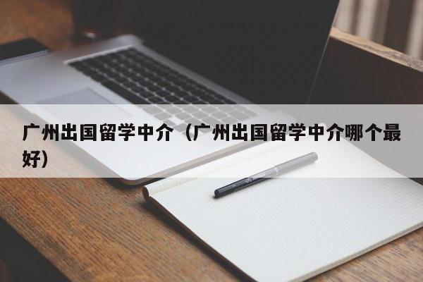 广州出国留学中介（广州出国留学中介哪个最好）