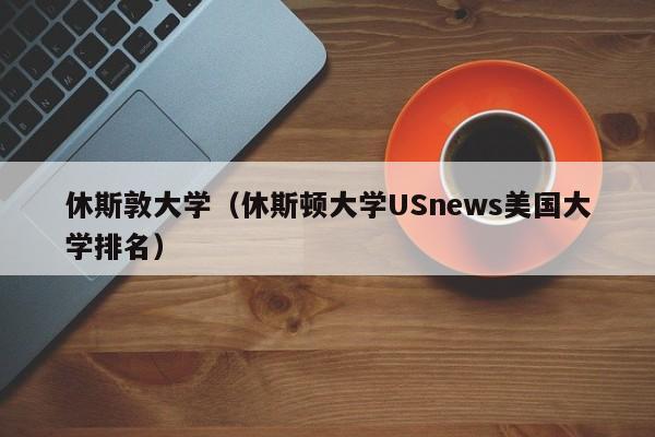 休斯敦大学（休斯顿大学USnews美国大学排名）