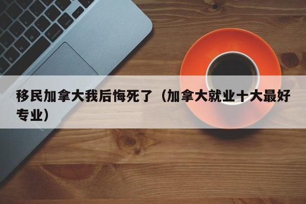 移民加拿大我后悔死了（加拿大就业十大最好专业）