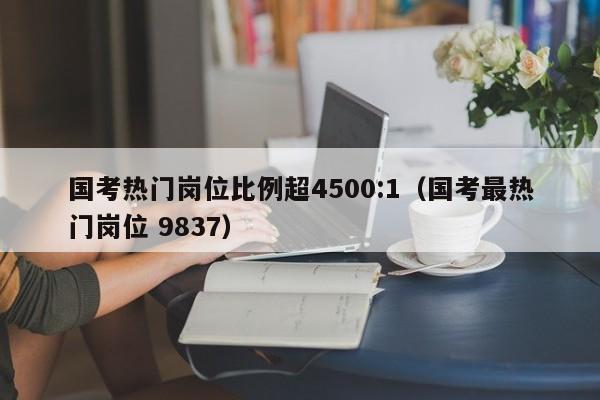 国考热门岗位比例超4500:1（国考最热门岗位 9837）
