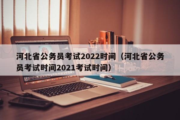 河北省公务员考试2022时间（河北省公务员考试时间2021考试时间）
