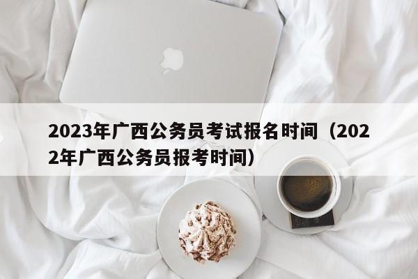 2023年广西公务员考试报名时间（2022年广西公务员报考时间）