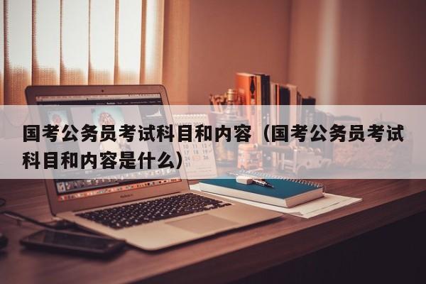 国考公务员考试科目和内容（国考公务员考试科目和内容是什么）