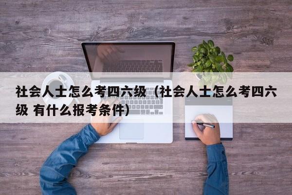 社会人士怎么考四六级（社会人士怎么考四六级 有什么报考条件）