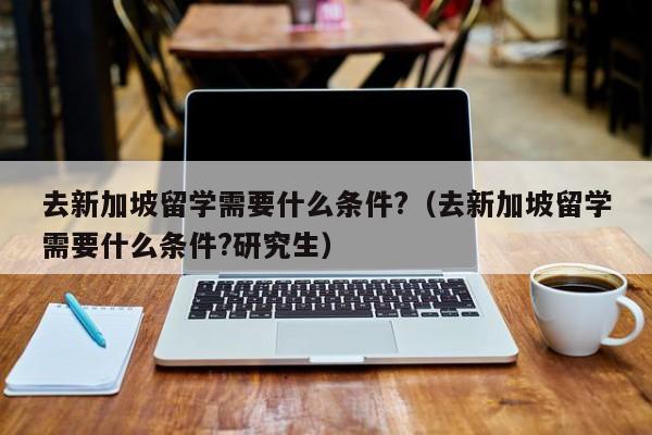 去新加坡留学需要什么条件?（去新加坡留学需要什么条件?研究生）