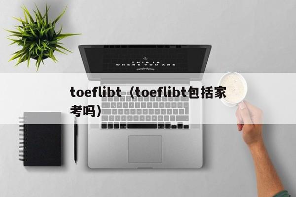 toeflibt（toeflibt包括家考吗）
