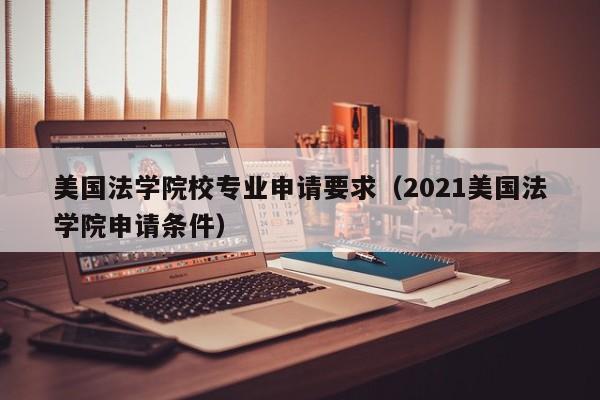 美国法学院校专业申请要求（2021美国法学院申请条件）