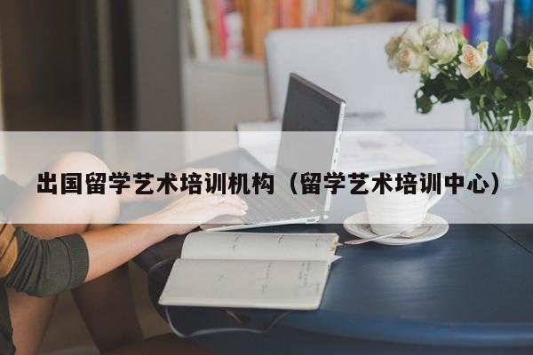 出国留学艺术培训机构（留学艺术培训中心）