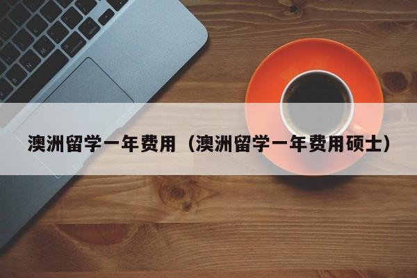 澳洲留学一年费用（澳洲留学一年费用硕士）