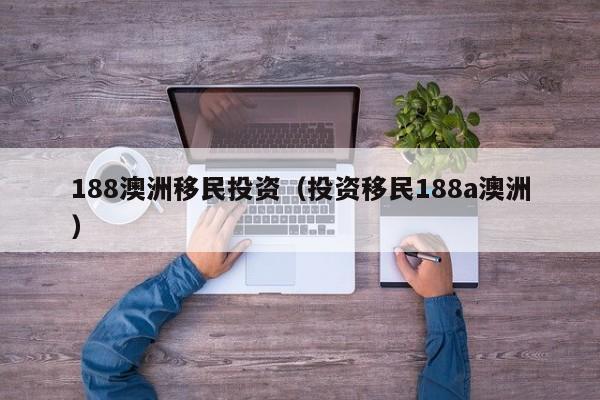 188澳洲移民投资（投资移民188a澳洲）