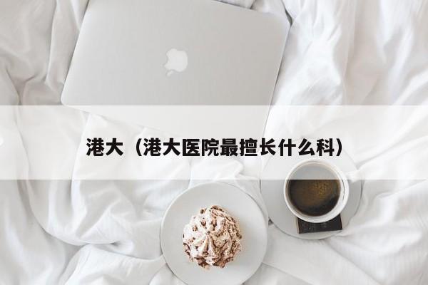 港大（港大医院最擅长什么科）