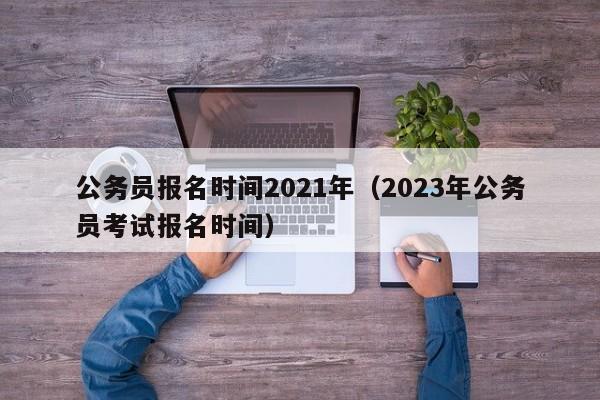 公务员报名时间2021年（2023年公务员考试报名时间）