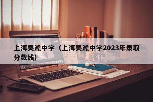 上海吴淞中学（上海吴淞中学2023年录取分数线）