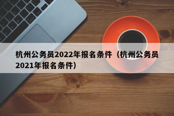 杭州公务员2022年报名条件（杭州公务员2021年报名条件）