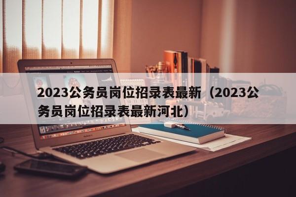 2023公务员岗位招录表最新（2023公务员岗位招录表最新河北）